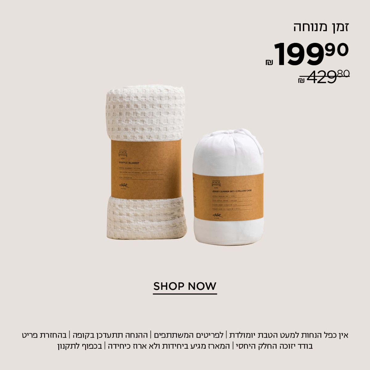 מארז זמן מנוחה ב 199.9 קנו עכשיו | אין כפל הנחות למעט הטבת יומולדת | לפריטים המשתתפים במבצע | ההנחה תתעדכן בקופה | בהחזרת פריט בודד יזוכה החלק היחסי | המארז מגיע ביחידות ולא ארוז כיחידה | עד גמר המלאי | בתוקף עד 30.6.25