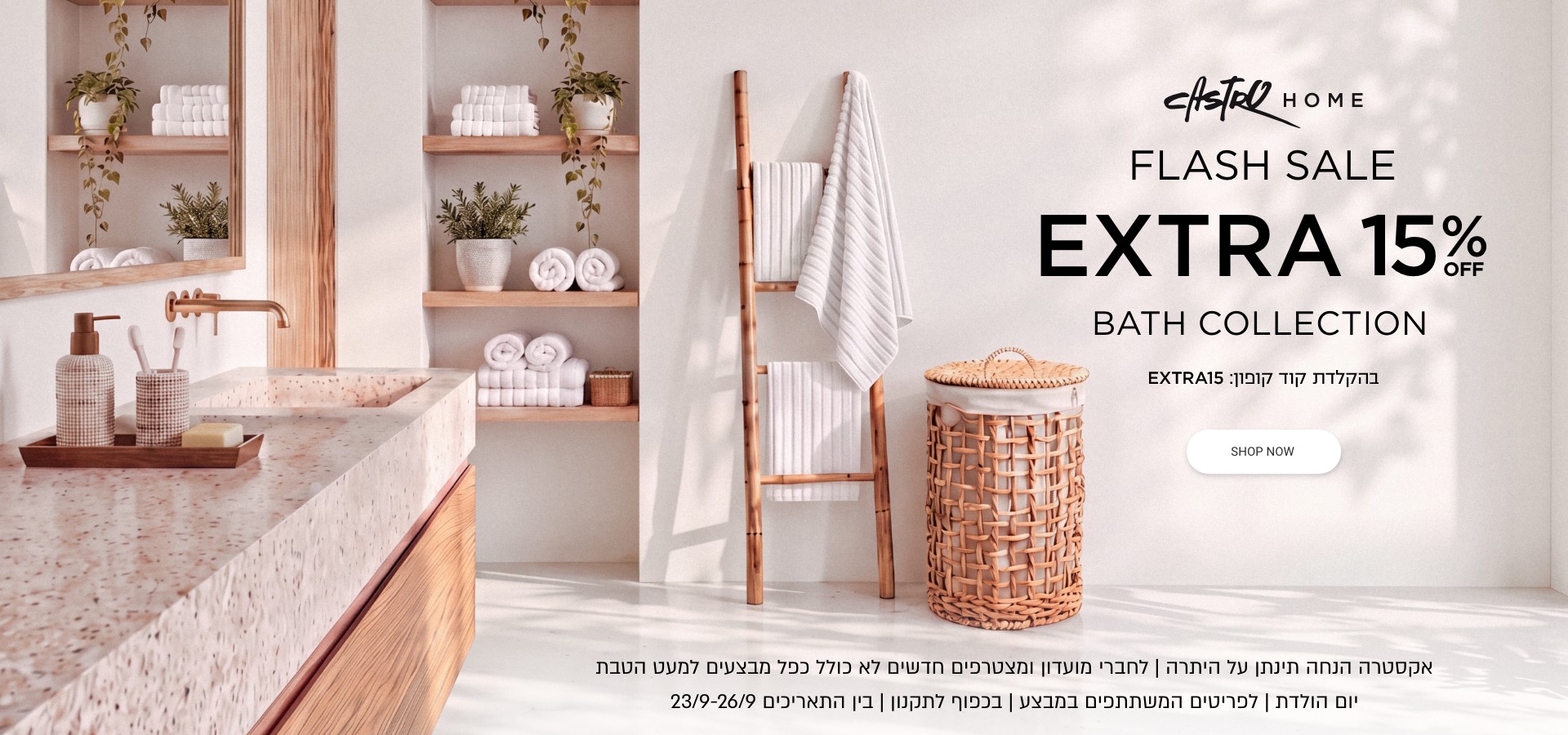 פלאש סייל 30% הנחה + 15% נוספים קולקצייית אמבטיה | אקסטרה הנחה תינתן על היתרה | לחברי מועדון ומצטרפים | ללא כפל מבצעים למעט הטבת יום הולדת | לפריטים המשתתפים | בכפוף לתקנון בין התאריכם23-26.9