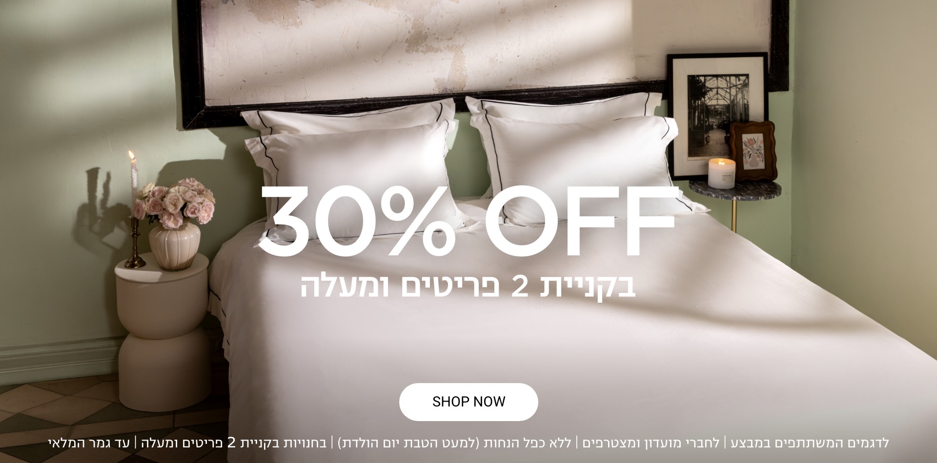 30% הנחה קולקציית חג |לחברי מועדון ומצטרפים חדשים בחנויות בקניית 2 פריטים ומעלה | ללא כפל מבצעים למעט הטבת יום הולדת | בכפוף לתקנון