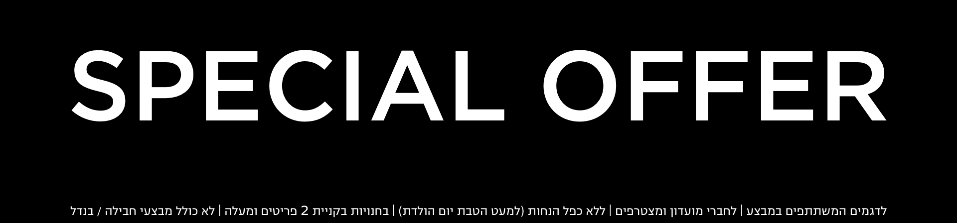 הצעות מיוחדות בחנויות בקניית 2 פריטים | לפריטים המשתתפים במבצע | לחברי מועדון ומצטרפים |ללא כפל הנחות למעט הטבת יום הולדת