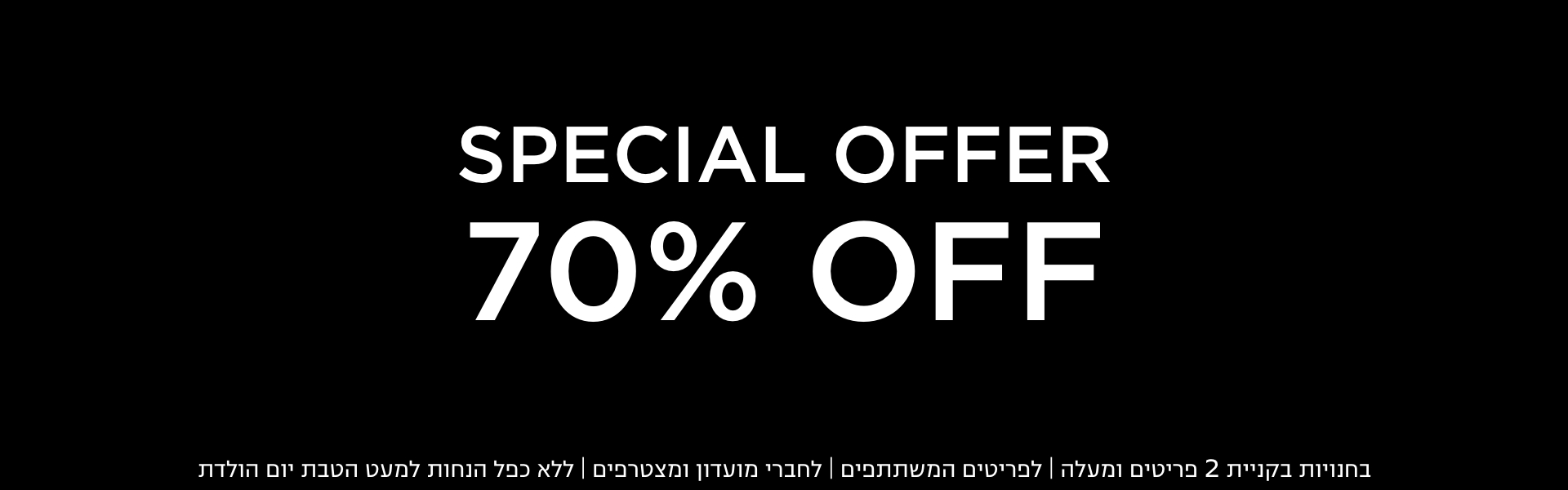70% הנחה הצעות מיוחדות בחנויות בקניית 2 פריטים | לפריטים המשתתפים במבצע | לחברי מועדון ומצטרפים |ללא כפל הנחות למעט הטבת יום הולדת