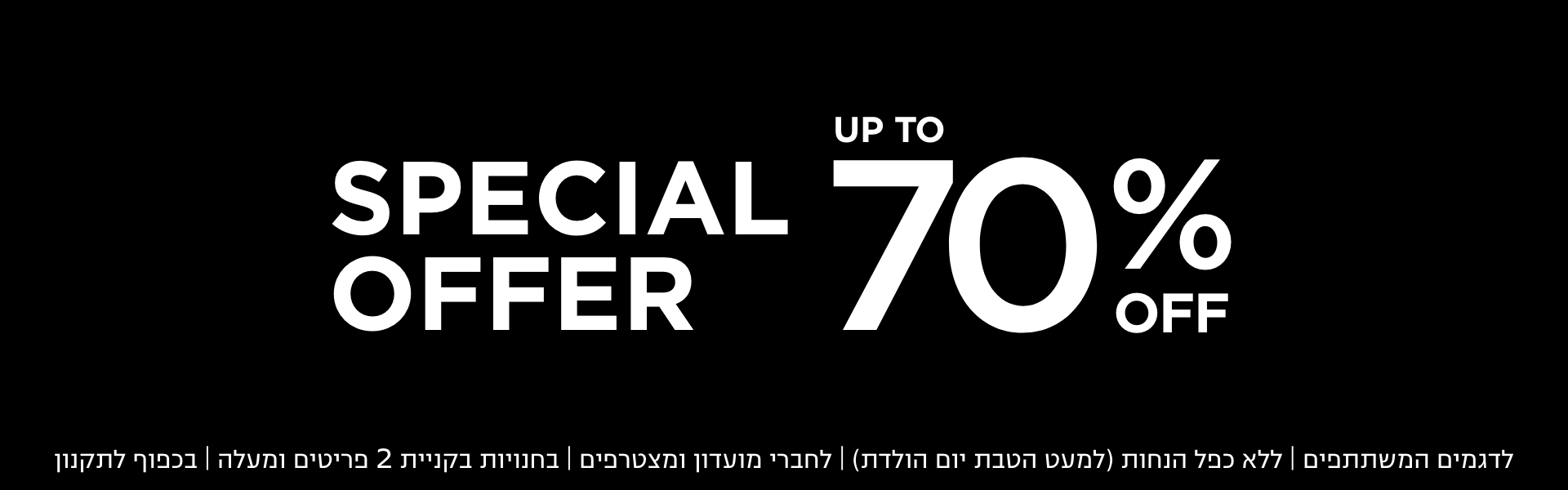 70% הנחה הצעות מיוחדות בחנויות בקניית 2 פריטים | לפריטים המשתתפים במבצע | לחברי מועדון ומצטרפים |ללא כפל הנחות למעט הטבת יום הולדת