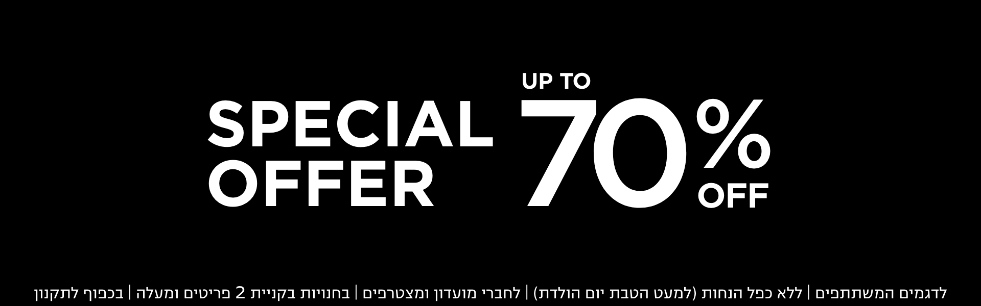 70% הנחה הצעות מיוחדות בחנויות בקניית 2 פריטים | לפריטים המשתתפים במבצע | לחברי מועדון ומצטרפים |ללא כפל הנחות למעט הטבת יום הולדת