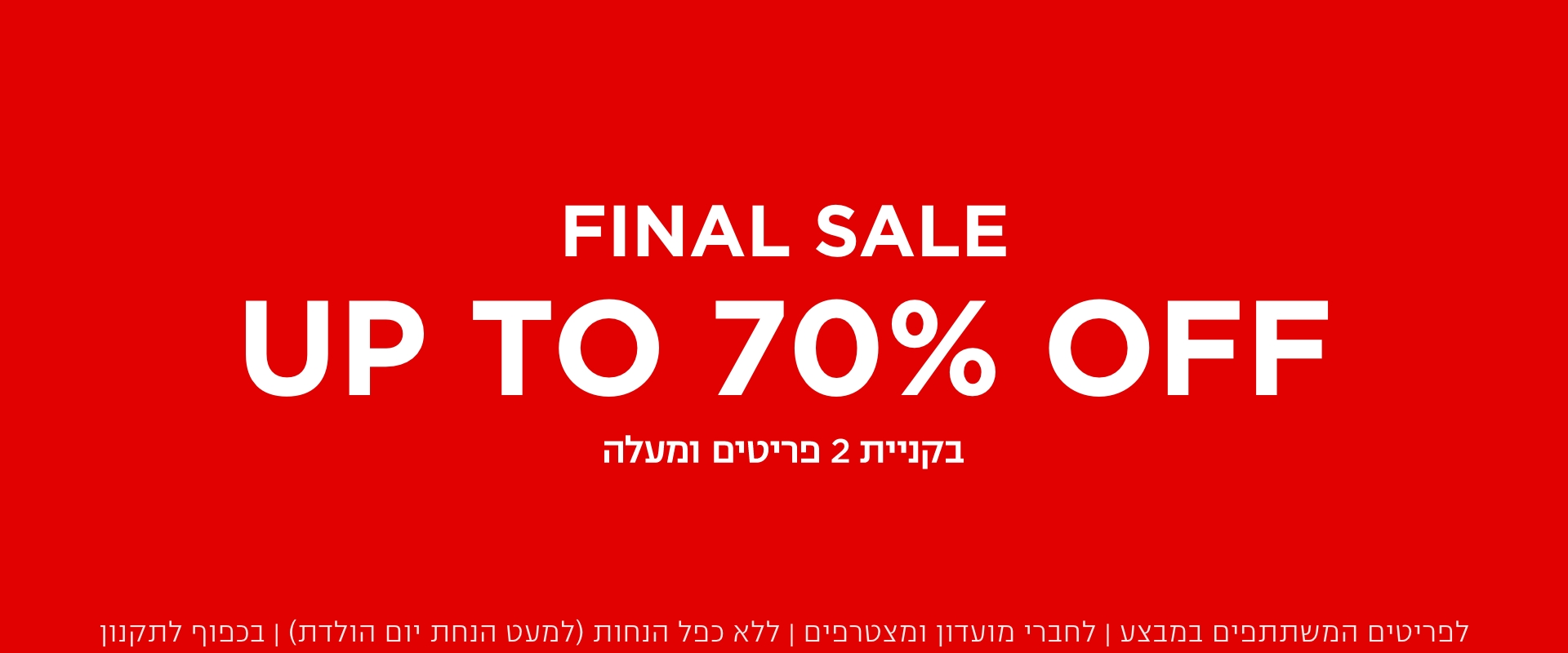 פיינל סייל עד 70% הנחה  | לא כולל מעילים וגקטים | לדגמים המשתתפים במבצע | לחברי מועדון ומצטרפים | ללא כפל הנחות (למעט הטבת יום הולדת) |בקניית 2 פריטים ומעלה | בכפוף לתקנון. קנו עכשיו