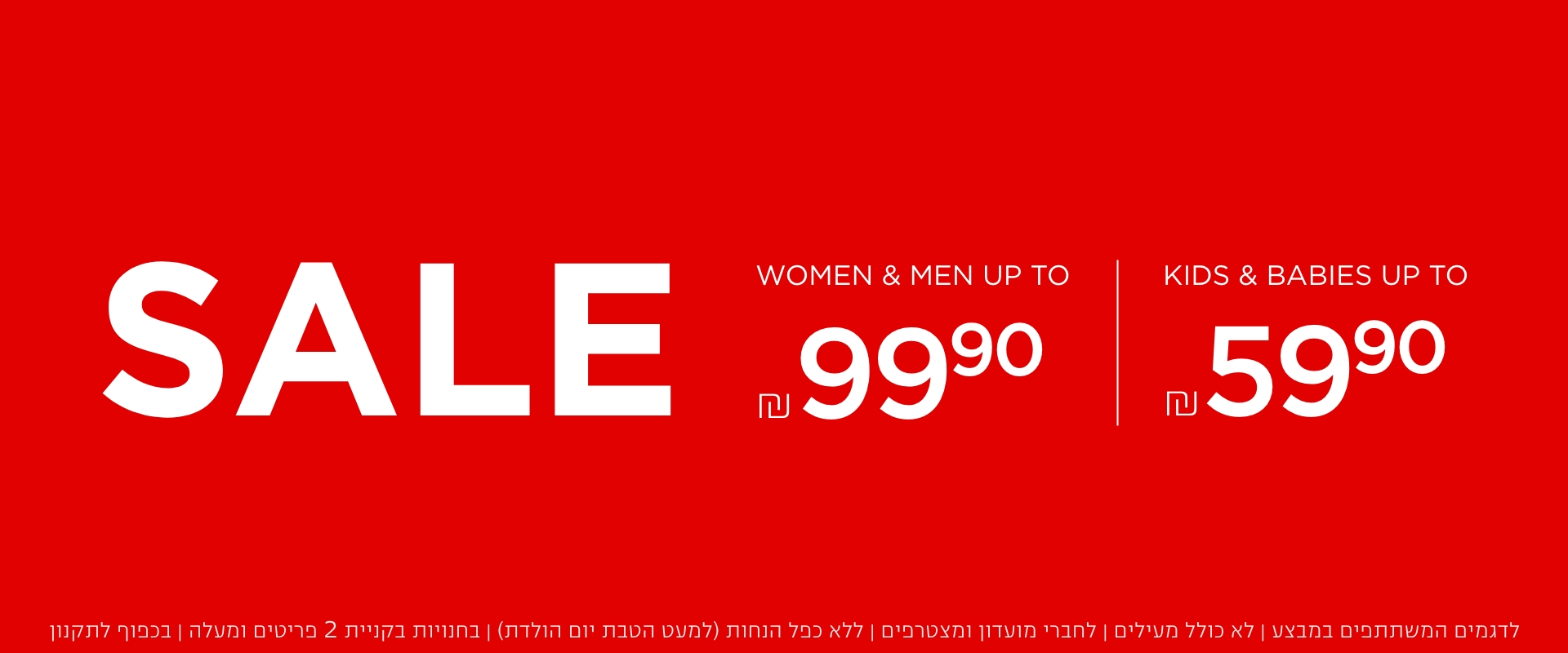 סייל- עד 99.9 נשים וגברים עד 59.9 ילדים ותינוקות | לא כולל מעילים וגקטים | לדגמים המשתתפים במבצע | לחברי מועדון ומצטרפים | ללא כפל הנחות (למעט הטבת יום הולדת) | בחנויות בקניית 2 פריטים ומעלה | בכפוף לתקנון. קנו עכשיו