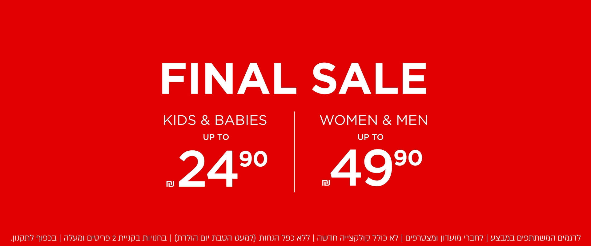 נשים גברים עד 49.9 ילדים עד 24.9 |לפריטים המשתתפים במבצע | בחנויות בקניית 2 פריטים | לחברי מועדון ומצטרפים חדשים | ללא כפל הנחות (למעט הטבת יום הולדת ( בכפוף לתקנון