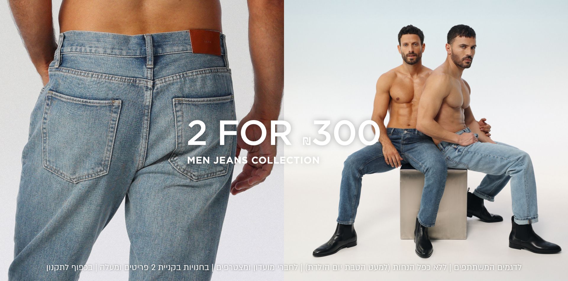 גינסים לגברים 2 ב 300 ש"ח לחברי מועדון ומצטרפים חדשים | לפריטים המשתתפים במבצע בלבד | אין כפל הנחות (למעט הטבת יום הולדת) | 10,000 מינ׳ יחידות במלאי  SPECIAL OFFER