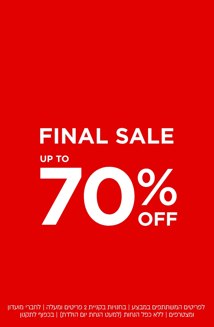 פיינל סייל עד 70% הנחה  | לא כולל מעילים וגקטים | לדגמים המשתתפים במבצע | לחברי מועדון ומצטרפים | ללא כפל הנחות (למעט הטבת יום הולדת)  | בכפוף לתקנון. קנו עכשיו