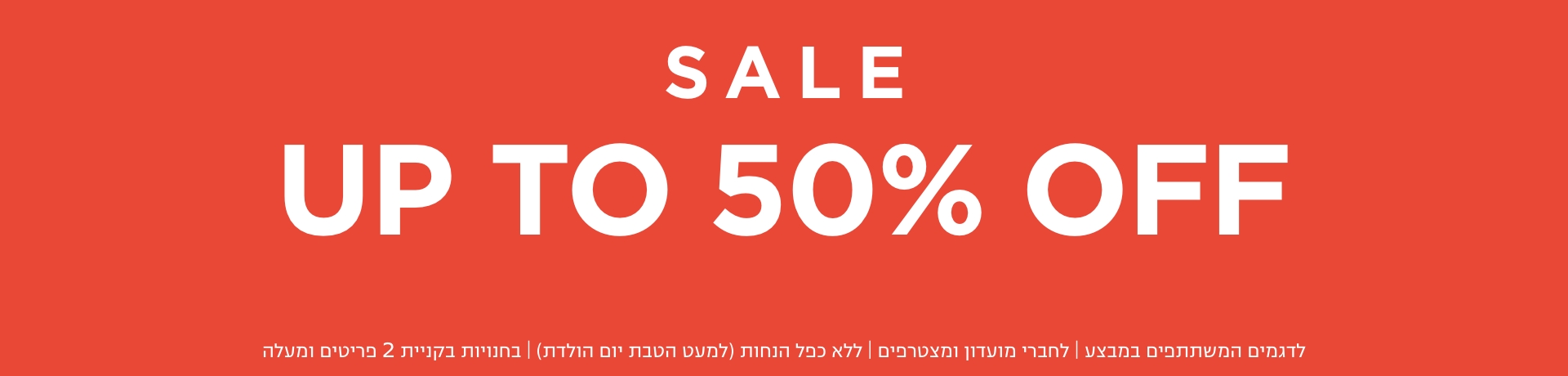 סייל עד 50% הנחה | בחנויות בקניית 2 פריטים | לפריטים המשתתפים במבצע | לחברי מועדון ומצטרפים |ללא כפל הנחות למעט הטבת יום הולדת