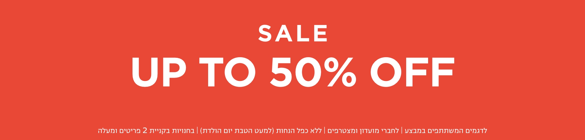 סייל עד 50% הנחה | בחנויות בקניית 2 פריטים | לפריטים המשתתפים במבצע | לחברי מועדון ומצטרפים |ללא כפל הנחות למעט הטבת יום הולדת